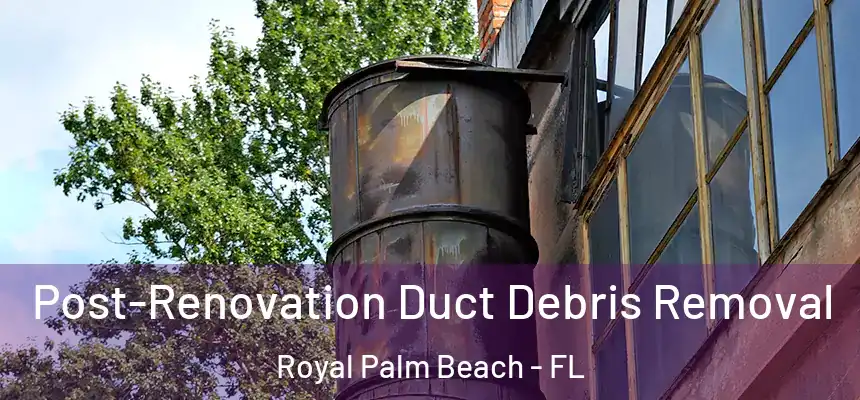 Post-Renovation Duct Debris Removal Royal Palm Beach - FL
